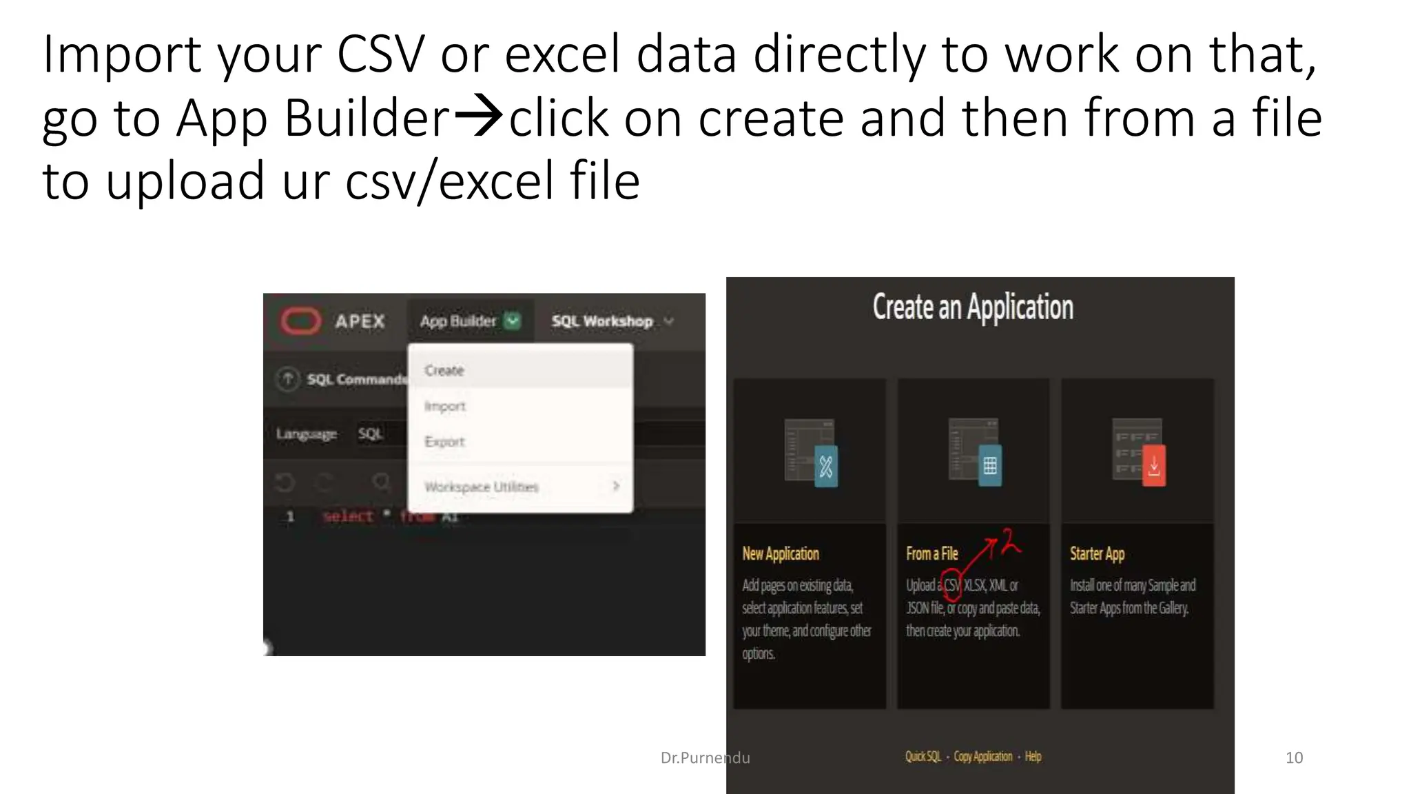 Import your CSV or excel data directly to work on that, go to App Builderclick on create and then from a file to upload ur csv/excel file Dr.Purnendu 10 