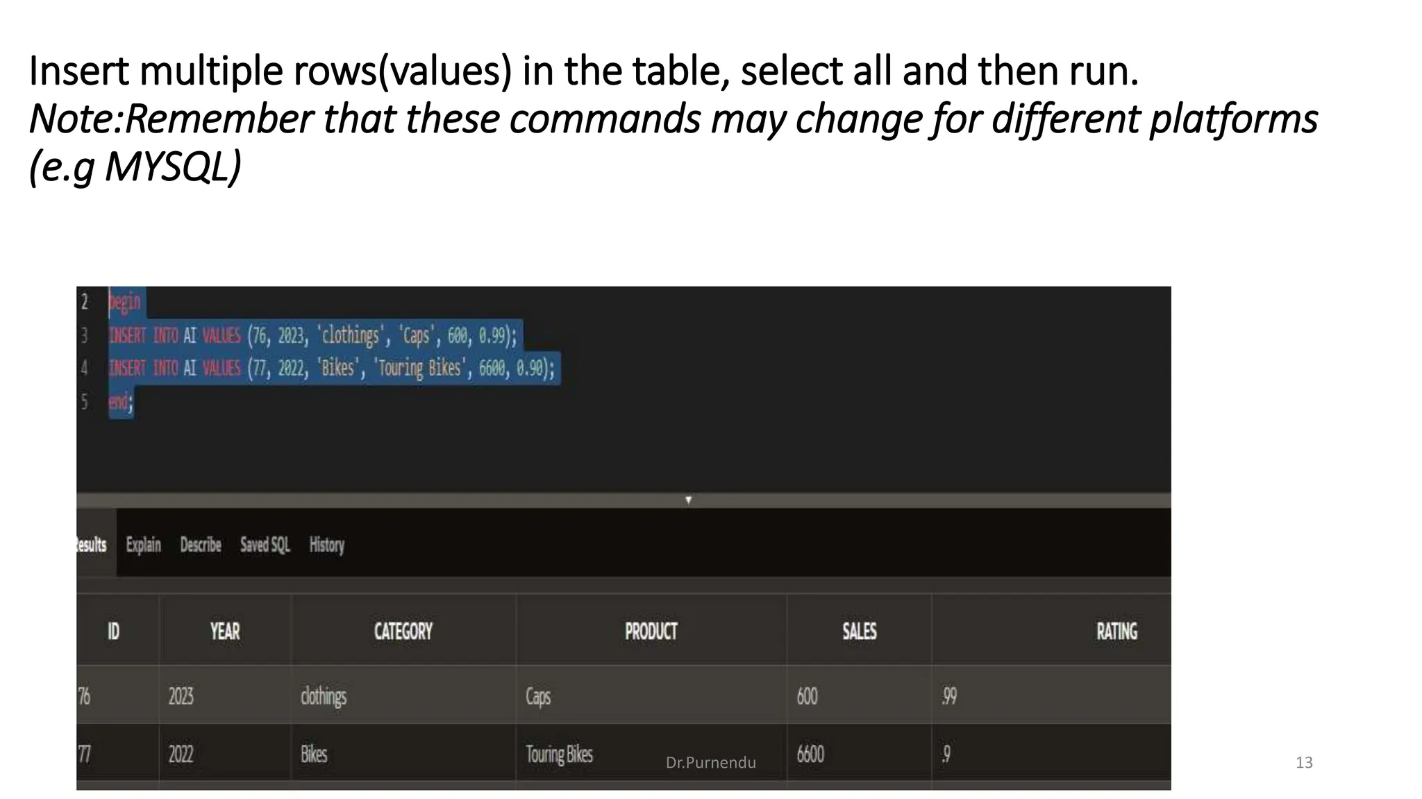 Insert multiple rows(values) in the table, select all and then run. Note:Remember that these commands may change for different platforms (e.g MYSQL) Dr.Purnendu 13 