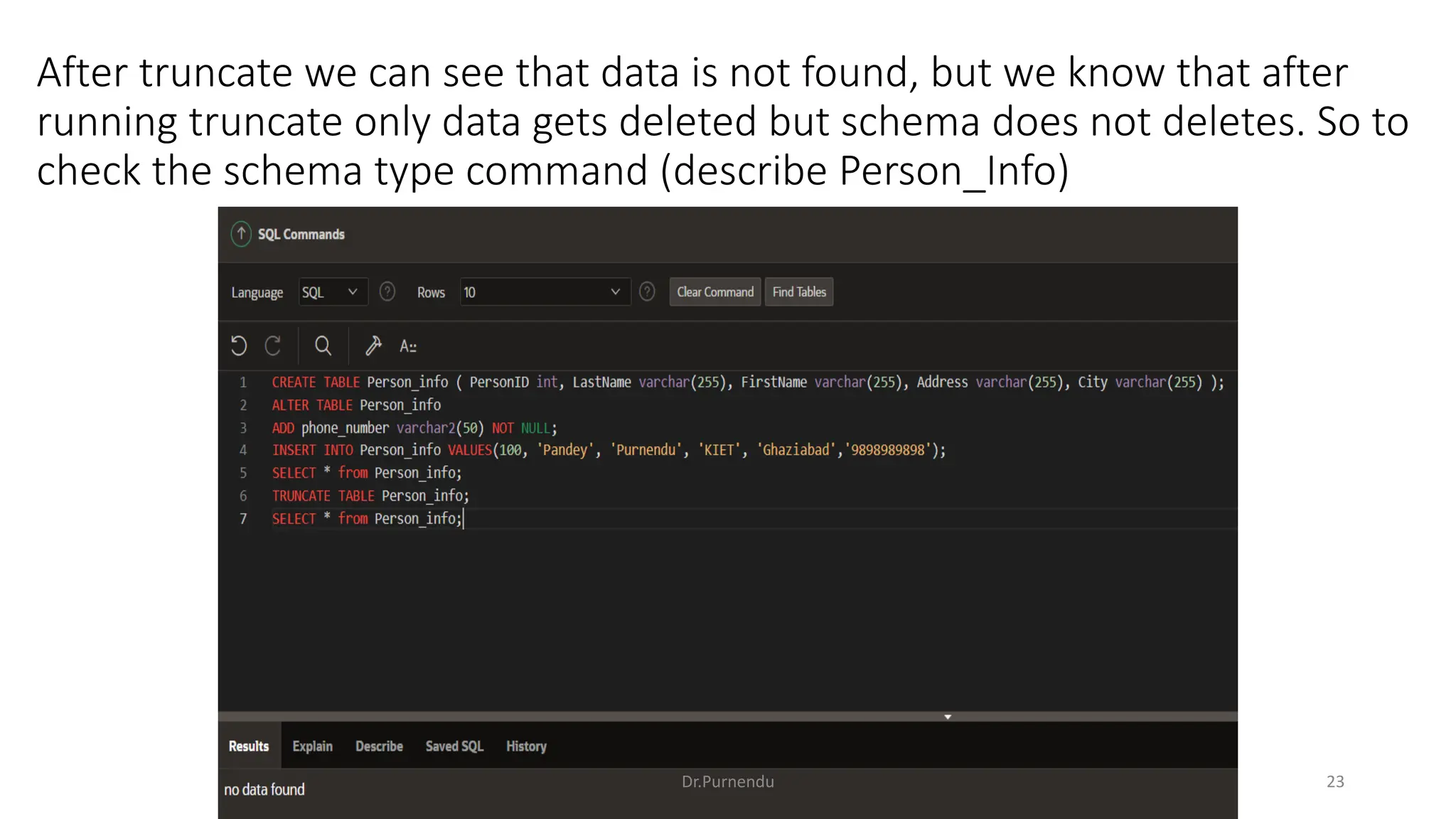 After truncate we can see that data is not found, but we know that after running truncate only data gets deleted but schema does not deletes. So to check the schema type command (describe Person_Info) Dr.Purnendu 23 