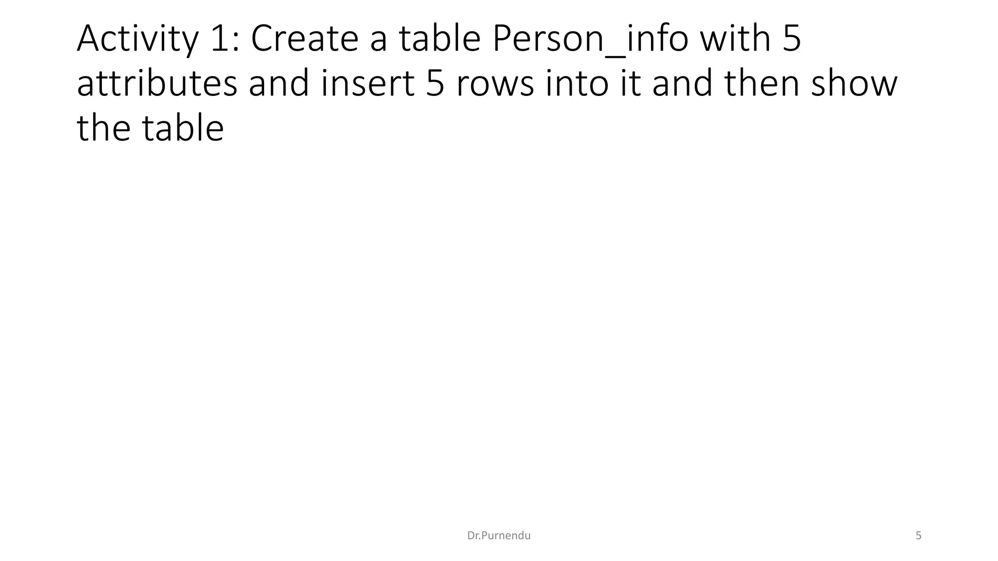 Activity 1: Create a table Person_info with 5 attributes and insert 5 rows into it and then show the table Dr.Purnendu 5 