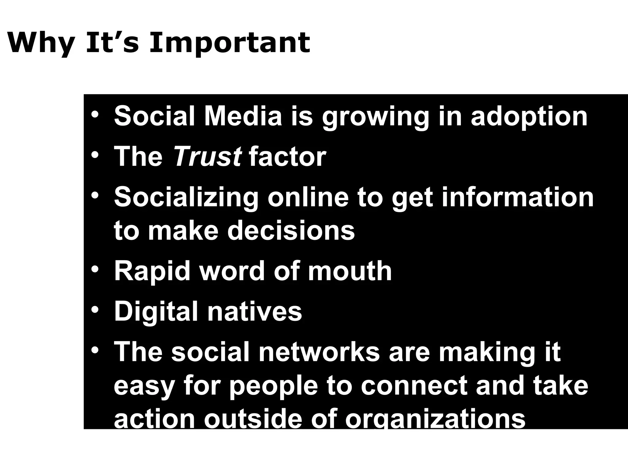 Why It’s Important Social Media is growing in adoption The  Trust  factor Socializing online to get information to make decisions Rapid word of mouth Digital natives The social networks are making it easy for people to connect and take action outside of organizations 