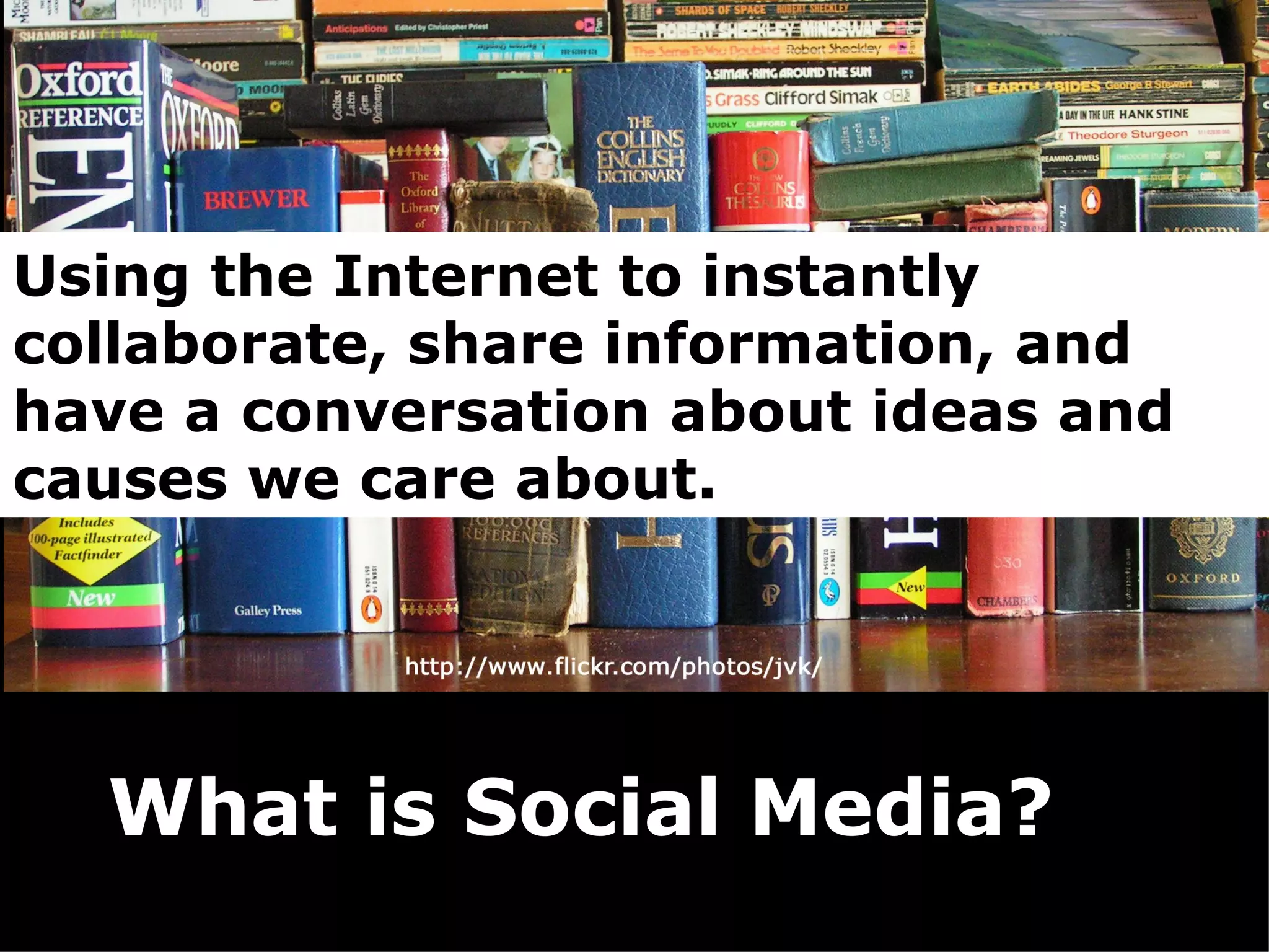 What is Social Media? Using the Internet to instantly collaborate, share information, and have a conversation about ideas and causes we care about. 