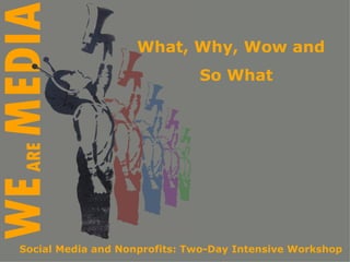 What, Why, Wow and  So What Social Media and Nonprofits: Two-Day Intensive Workshop 