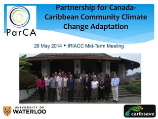 28 May 2014  IRIACC Mid-Term Meeting
Partnership for Canada-
Caribbean Community Climate
Change Adaptation
 