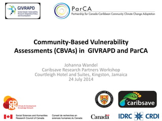 Community-Based Vulnerability
Assessments (CBVAs) in GIVRAPD and ParCA
Johanna Wandel
Caribsave Research Partners Workshop
Courtleigh Hotel and Suites, Kingston, Jamaica
24 July 2014
 