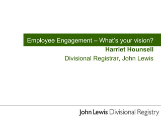 Employee Engagement – What’s your vision?
Harriet Hounsell
Divisional Registrar, John Lewis
 