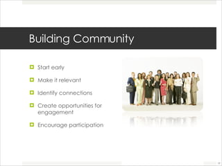 Building Community Start early Make it relevant Identify connections Create opportunities for engagement Encourage participation 
