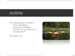 Activity  Keeping your module in mind, develop a community-building activity for use online or in the classroom  Report out  