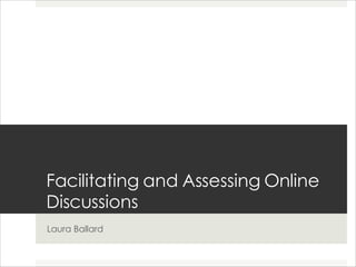 Facilitating and Assessing Online Discussions Laura Ballard 