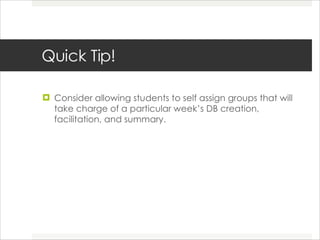 Quick Tip! Consider allowing students to self assign groups that will take charge of a particular week’s DB creation, facilitation, and summary. 