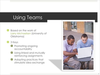 Using Teams  Based on the work of  Larry Michaelsen  (University of Oklahoma)  3 Keys Promoting ongoing accountability  Using linked and mutually reinforcing assignments  Adopting practices that stimulate idea exchange 