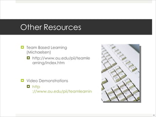 Other Resources Team Based Learning (Michaelsen)  http://www.ou.edu/pii/teamlearning/index.htm Video Demonstrations http ://www.ou.edu/pii/teamlearning/video.htm 