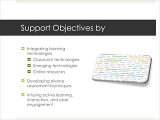 Support Objectives by Integrating learning technologies  Classroom technologies Emerging technologies  Online resources  Developing diverse assessment techniques  Infusing active learning, interaction, and peer engagement  