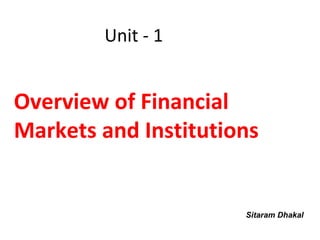 Unit - 1


Overview of Financial
Markets and Institutions


                      Sitaram Dhakal
 