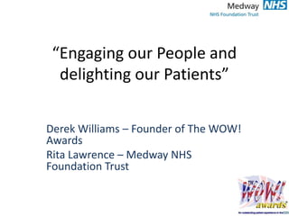 “Engaging our People and
delighting our Patients”
Derek Williams – Founder of The WOW!
Awards
Rita Lawrence – Medway NHS
Foundation Trust
 