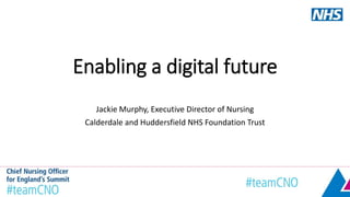 Enabling a digital future
Jackie Murphy, Executive Director of Nursing
Calderdale and Huddersfield NHS Foundation Trust
 
