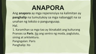 ANAPORA
Ang anapora ay mga reperensiya na kalimitan ay
panghalip na tumutukoy sa mga nabanggit na sa
unahan ng teksto o pa...