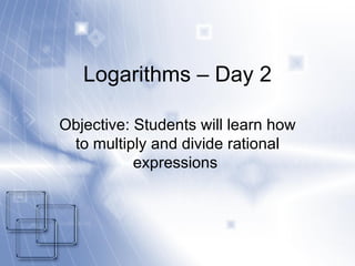 Logarithms – Day 2 Objective: Students will learn how to multiply and divide rational expressions  
