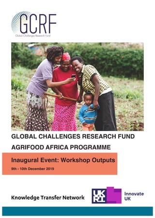 GLOBAL CHALLENGES RESEARCH FUND
AGRIFOOD AFRICA PROGRAMME
Inaugural Event: Workshop Outputs
9th - 10th December 2019
 