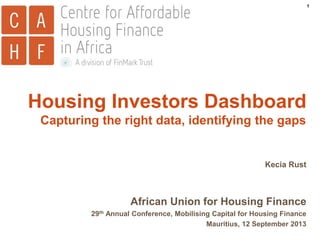 1

Housing Investors Dashboard
Capturing the right data, identifying the gaps

Kecia Rust

African Union for Housing Finance
29th Annual Conference, Mobilising Capital for Housing Finance
Mauritius, 12 September 2013

 