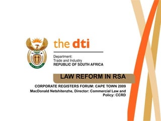 LAW REFORM IN RSA CORPORATE REGISTERS FORUM: CAPE TOWN 2009 MacDonald Netshitenzhe, Director: Commercial Law and Policy: CCRD 