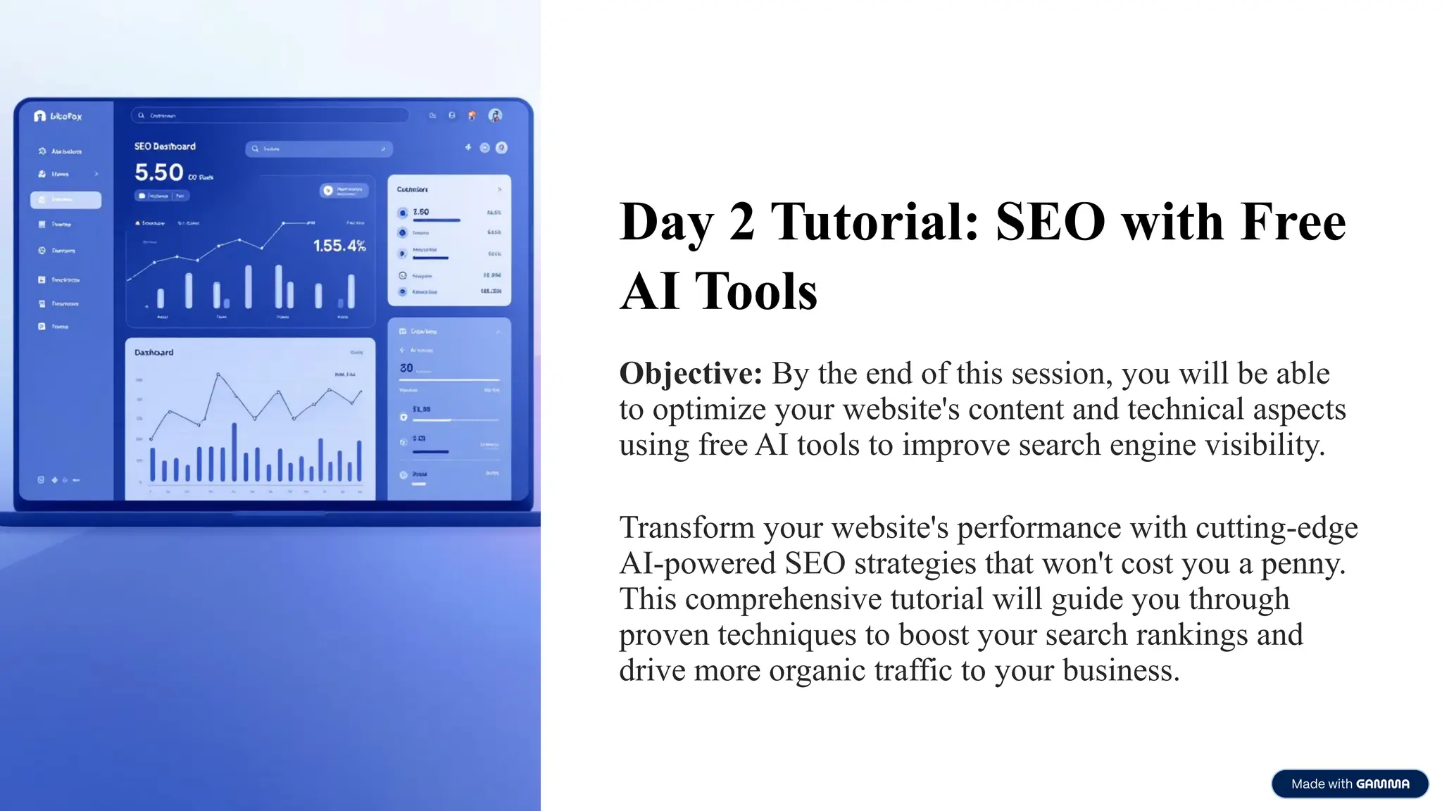 Day 2 Tutorial: SEO with Free
AI Tools
Objective: By the end of this session, you will be able
to optimize your website's content and technical aspects
using free AI tools to improve search engine visibility.
Transform your website's performance with cutting-edge
AI-powered SEO strategies that won't cost you a penny.
This comprehensive tutorial will guide you through
proven techniques to boost your search rankings and
drive more organic traffic to your business.
 