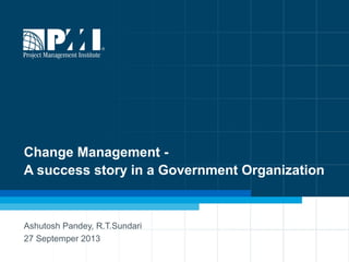 1
Change Management -
A success story in a Government Organization
Ashutosh Pandey, R.T.Sundari
27 Septemper 2013
 