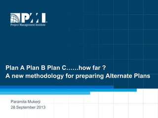 1
Plan A Plan B Plan C……how far ?
A new methodology for preparing Alternate Plans
Paramita Mukerji
28 September 2013
 