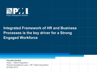 1
Integrated Framework of HR and Business
Processes is the key driver for a Strong
Engaged Workforce
Parvathi Karthik
Head – Talent Integration ;
Process Excellence Lead – HR Talent Acquisition
28 Sept 2013
 