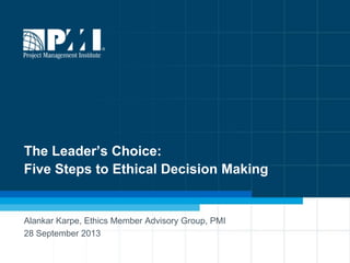 1
The Leader’s Choice:
Five Steps to Ethical Decision Making
Alankar Karpe, Ethics Member Advisory Group, PMI
28 September 2013
 