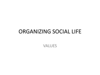 ORGANIZING SOCIAL LIFE
VALUES
 