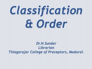 Classification
& Order
Dr.N.Sundar
Librarian
Thiagarajar College of Preceptors, Madurai.
 