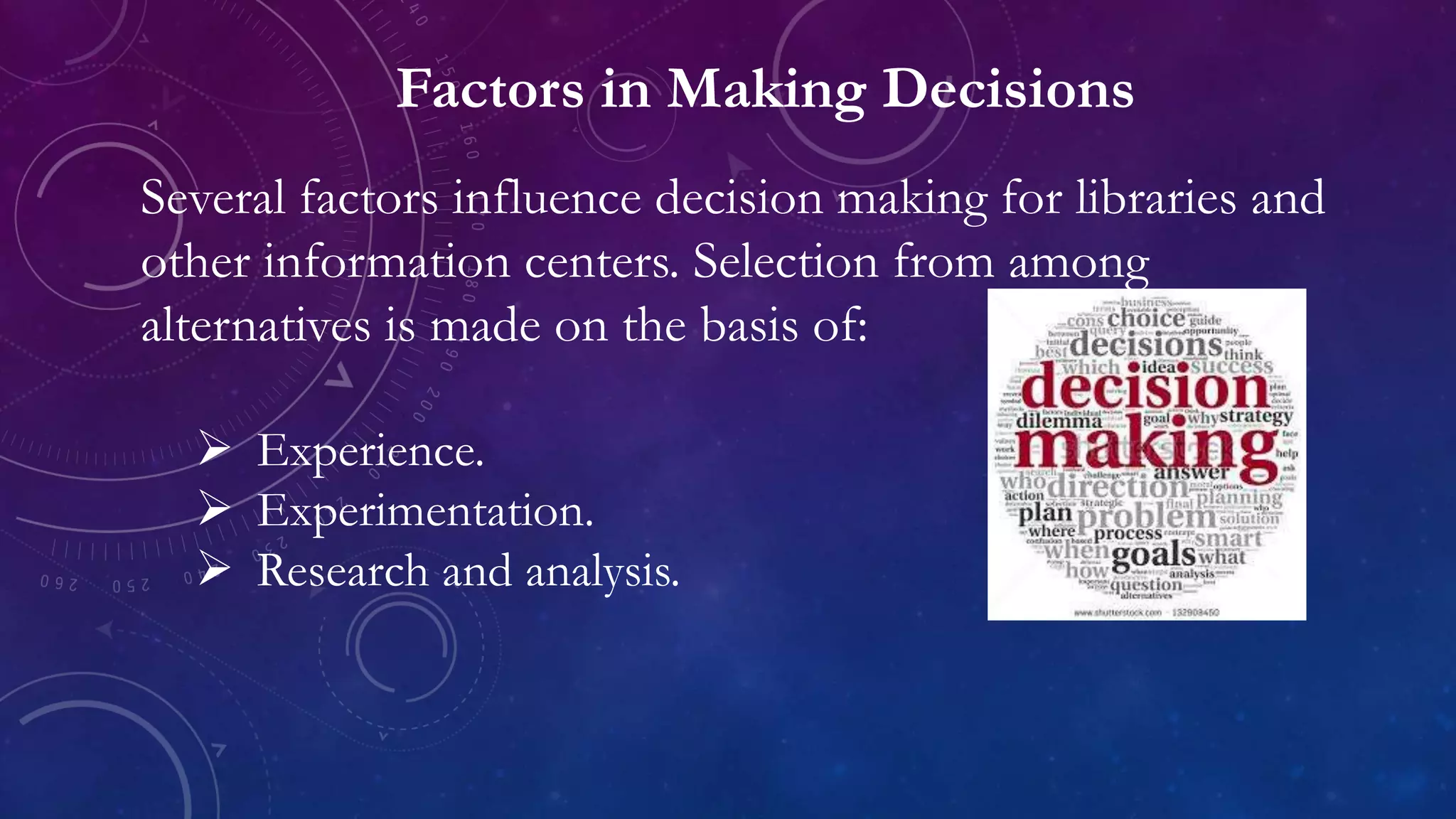 Factors in Making Decisions
Several factors influence decision making for libraries and
other information centers. Selection from among
alternatives is made on the basis of:
 Experience.
 Experimentation.
 Research and analysis.
 