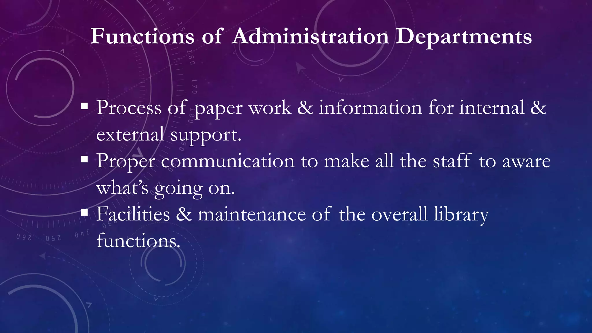 Functions of Administration Departments
 Process of paper work & information for internal &
external support.
 Proper communication to make all the staff to aware
what’s going on.
 Facilities & maintenance of the overall library
functions.
 
