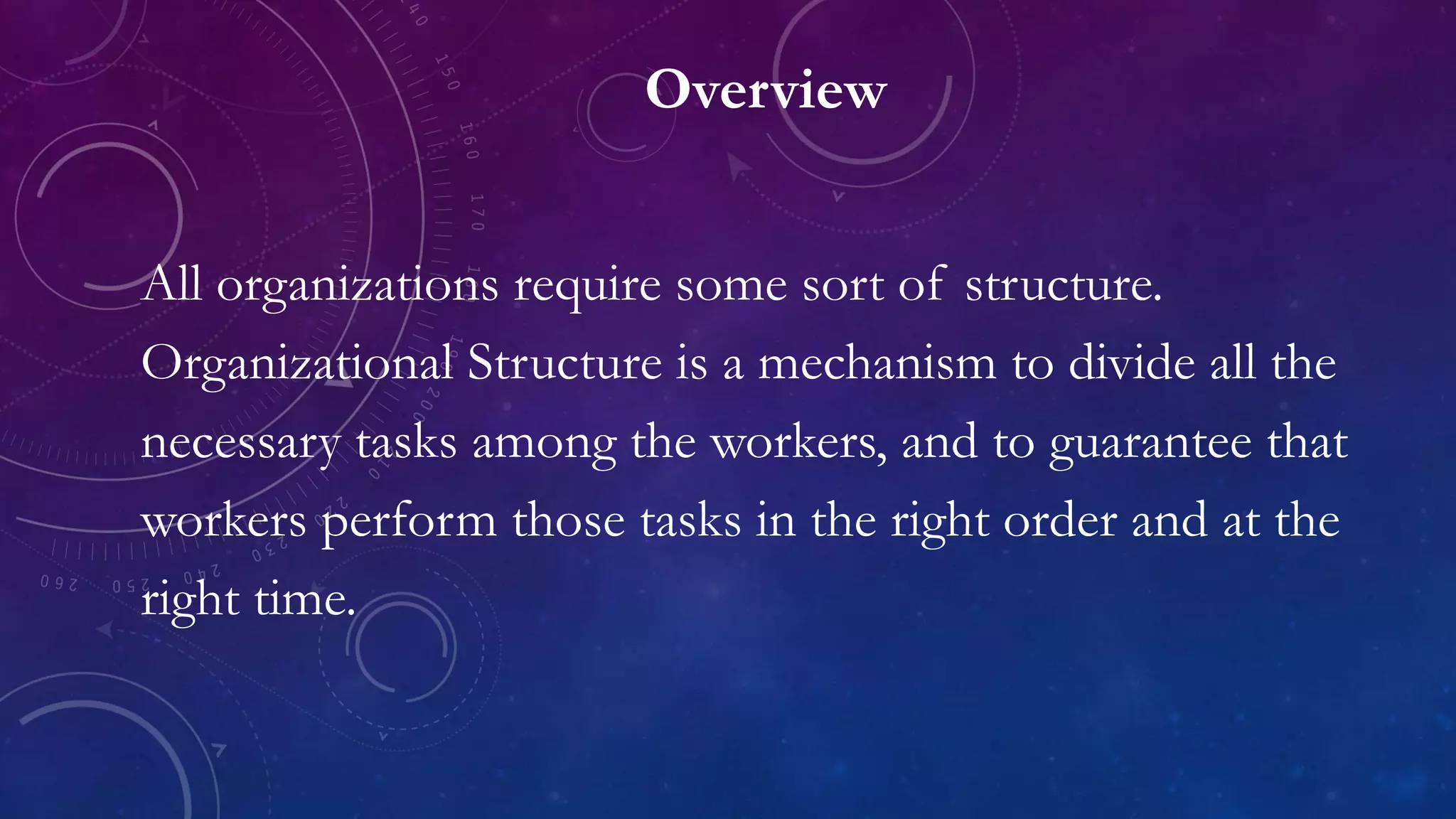Overview
All organizations require some sort of structure.
Organizational Structure is a mechanism to divide all the
necessary tasks among the workers, and to guarantee that
workers perform those tasks in the right order and at the
right time.
 