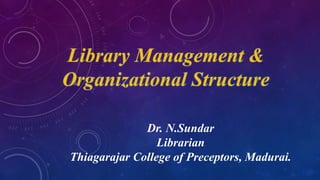 Dr. N.Sundar
Librarian
Thiagarajar College of Preceptors, Madurai.
Library Management &
Organizational Structure
 