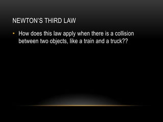 NEWTON’S THIRD LAW
• How does this law apply when there is a collision
  between two objects, like a train and a truck??
 