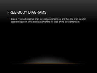 FREE-BODY DIAGRAMS
•   Draw a Free-body diagram of an elevator accelerating up, and then one of an elevator
    accelerating down. Write the equation for the net force on the elevator for each.
 