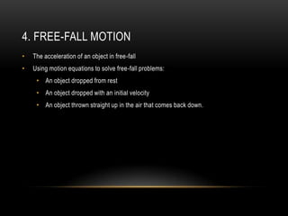 4. FREE-FALL MOTION
•   The acceleration of an object in free-fall
•   Using motion equations to solve free-fall problems:
     • An object dropped from rest
     • An object dropped with an initial velocity
     • An object thrown straight up in the air that comes back down.
 