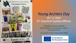 Young ArcHers Day
29 / 1/ 2024
22o Δημοτικό Σχολείο Αθήνας
Εκπαιδευτικοί και μαθητές
παρουσιάζουν το Erasmus+ project :
“Young ArcHers”
στο οποίο συμμετείχαν 2021-2024.
 