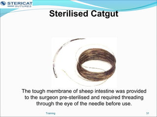 Sterilised Catgut
The tough membrane of sheep intestine was provided
to the surgeon pre-sterilised and required threading
through the eye of the needle before use.
31Training
 