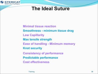 The Ideal Suture
Minimal tissue reaction
Smoothness - minimum tissue drag
Low Capillarity
Max tensile strength
Ease of handling - Minimum memory
Knot security
Consistency of performance
Predictable performance
Cost effectiveness
38Training
 