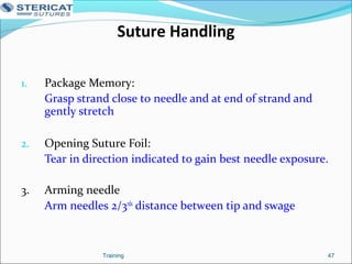 Suture Handling
1. Package Memory:
Grasp strand close to needle and at end of strand and
gently stretch
2. Opening Suture Foil:
Tear in direction indicated to gain best needle exposure.
3. Arming needle
Arm needles 2/3rds
distance between tip and swage
47Training
 