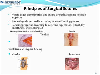 Principles of Surgical Sutures
• Wound edges approximation and ensure strength according to tissue
properties
• Suture degradation profile according to wound healing process
• Handling properties according to surgeon’s expectations ( flexibility,
smoothness, knot holding,…)
Strong tissue with slow healing Fascia
Tendons

Weak tissue with quick healing
 Muscles Intestines
51
 