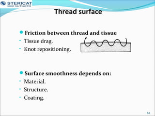 Thread surface
Friction between thread and tissue
• Tissue drag.
• Knot repositioning.
Surface smoothness depends on:
• Material.
• Structure.
• Coating.
64
 