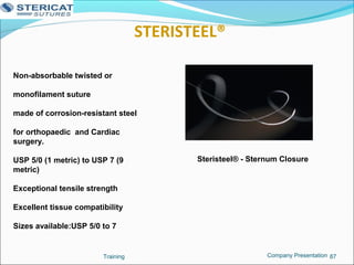 STERISTEEL®
Training 87
Non-absorbable twisted or
monofilament suture
made of corrosion-resistant steel
for orthopaedic and Cardiac
surgery.
USP 5/0 (1 metric) to USP 7 (9
metric)
Exceptional tensile strength
Excellent tissue compatibility
Sizes available:USP 5/0 to 7
Steristeel® - Sternum Closure
Company Presentation
 
