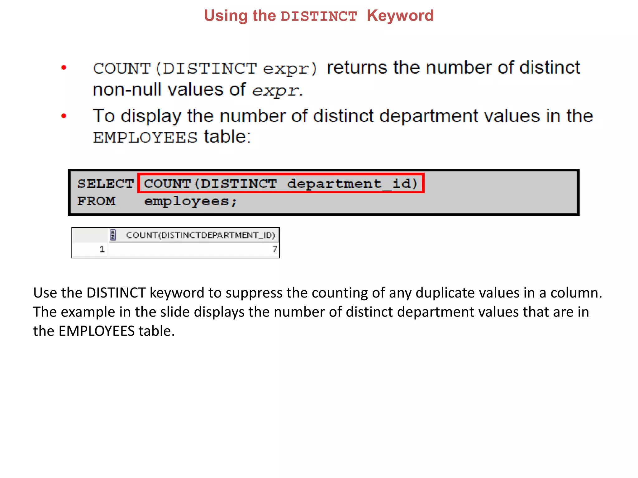 Using the DISTINCT Keyword
Use the DISTINCT keyword to suppress the counting of any duplicate values in a column.
The example in the slide displays the number of distinct department values that are in
the EMPLOYEES table.
 