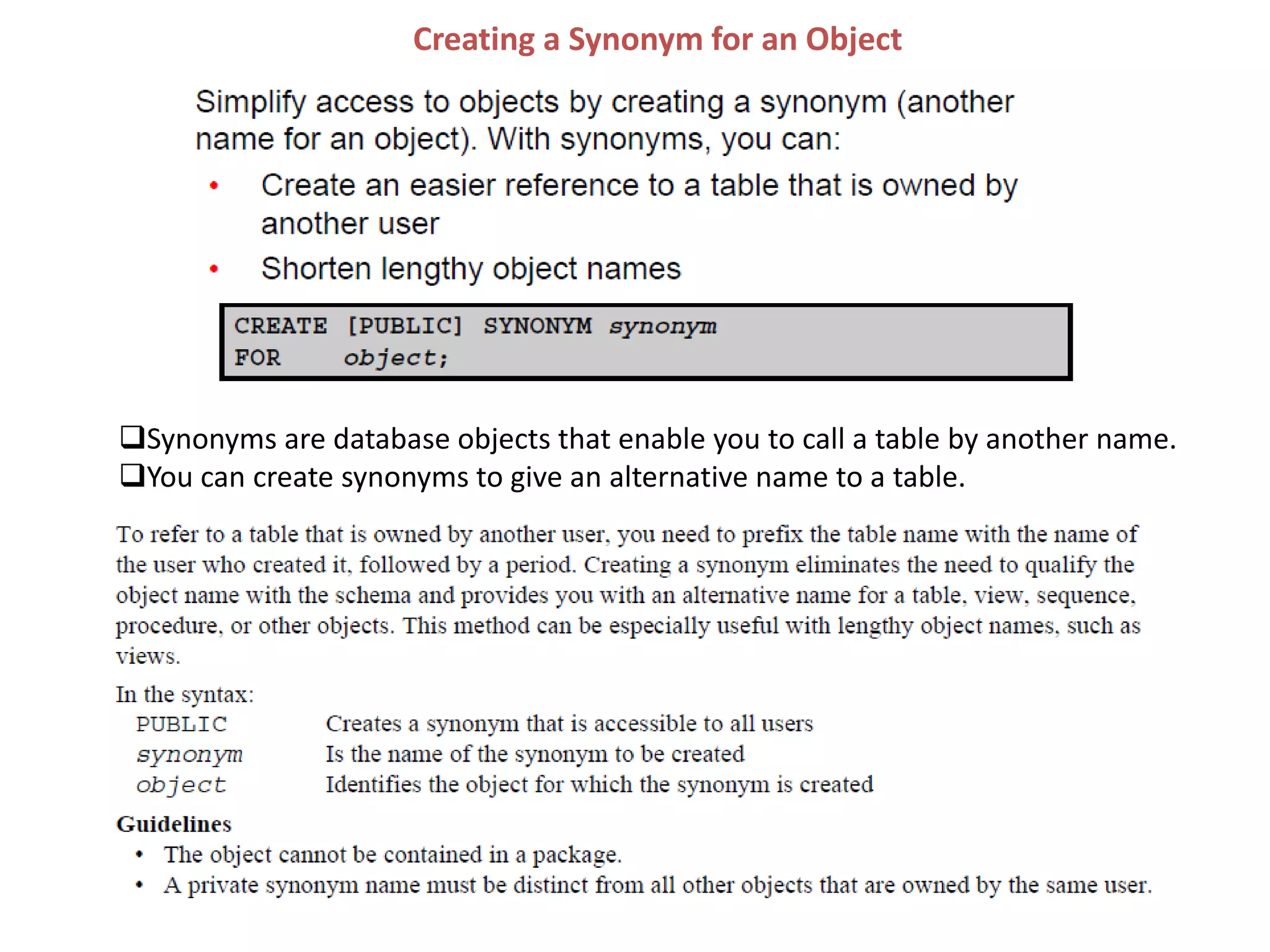 Creating a Synonym for an Object
Synonyms are database objects that enable you to call a table by another name.
You can create synonyms to give an alternative name to a table.
 