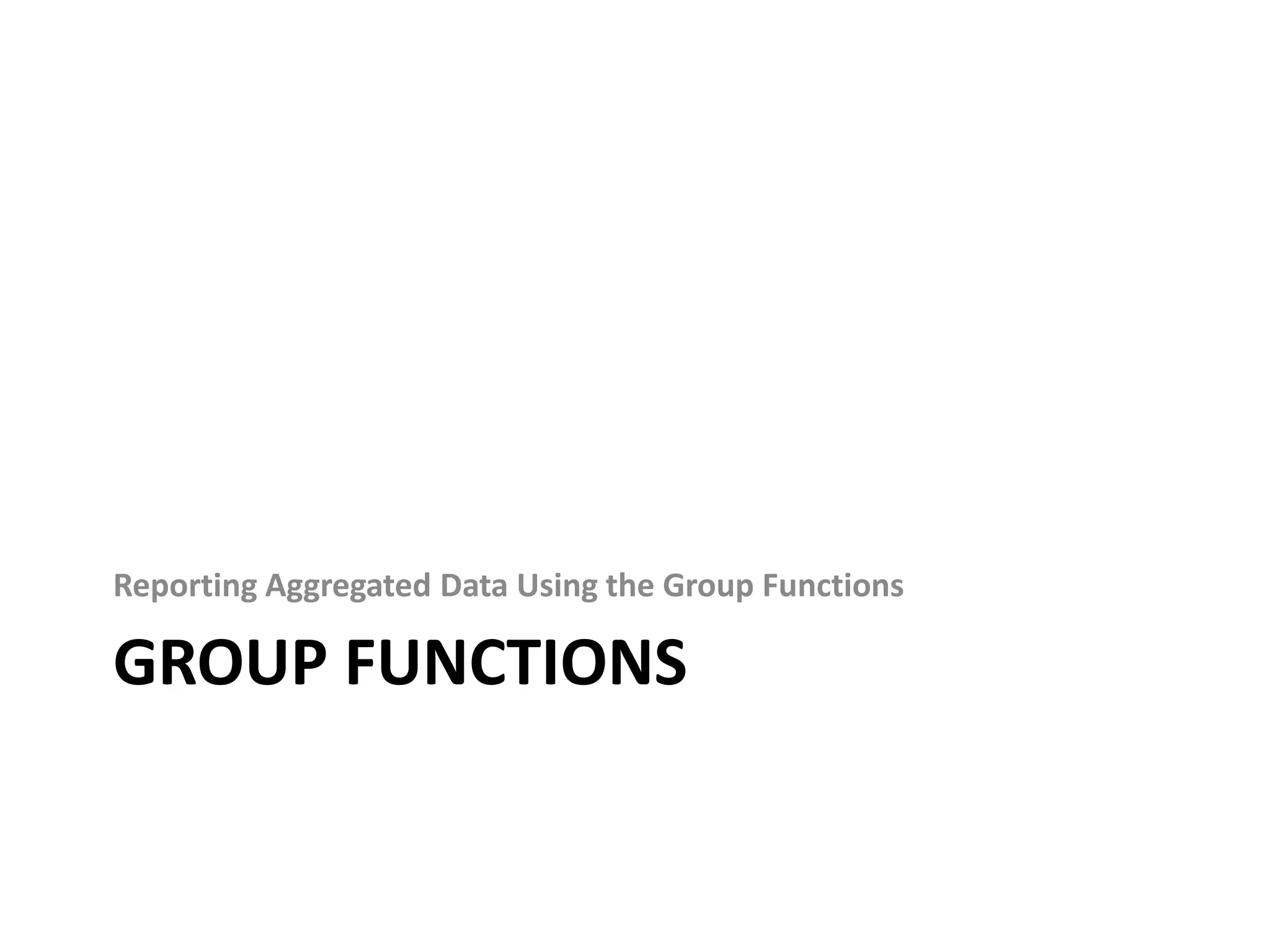 GROUP FUNCTIONS
Reporting Aggregated Data Using the Group Functions
 