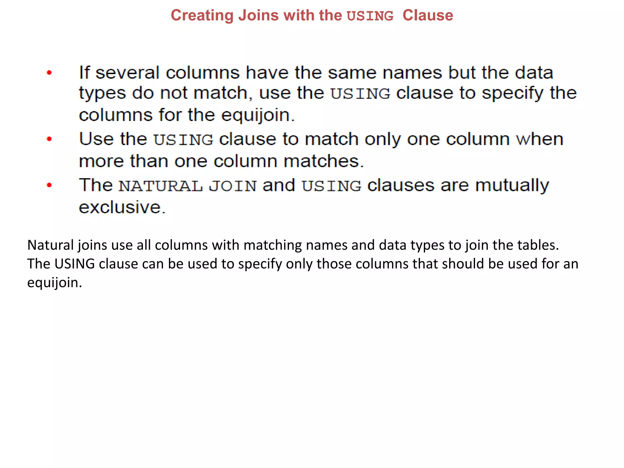 Creating Joins with the USING Clause
Natural joins use all columns with matching names and data types to join the tables.
The USING clause can be used to specify only those columns that should be used for an
equijoin.
 